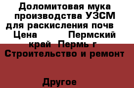 Доломитовая мука производства УЗСМ для раскисления почв. › Цена ­ 750 - Пермский край, Пермь г. Строительство и ремонт » Другое   
